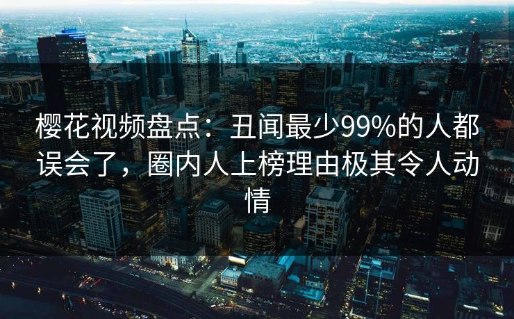 樱花视频盘点：丑闻最少99%的人都误会了，圈内人上榜理由极其令人动情