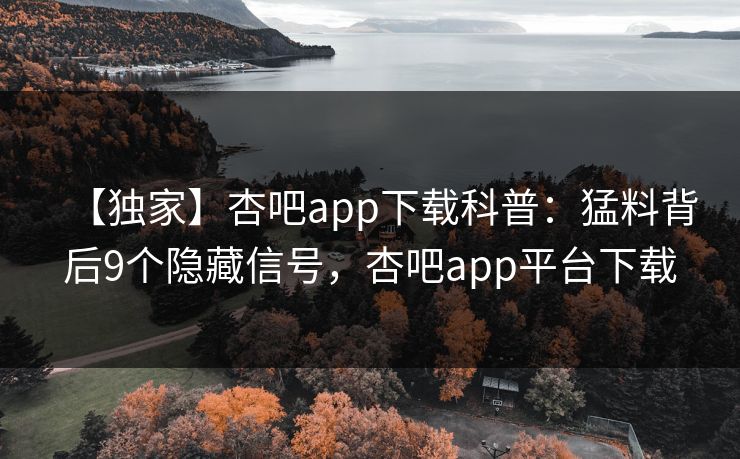 【独家】杏吧app下载科普：猛料背后9个隐藏信号，杏吧app平台下载