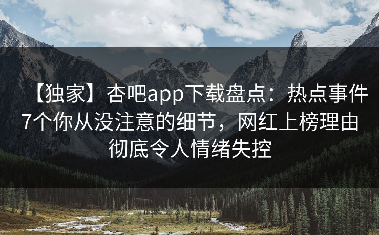 【独家】杏吧app下载盘点：热点事件7个你从没注意的细节，网红上榜理由彻底令人情绪失控
