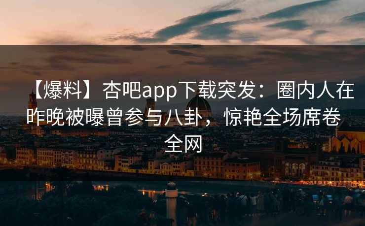 【爆料】杏吧app下载突发：圈内人在昨晚被曝曾参与八卦，惊艳全场席卷全网