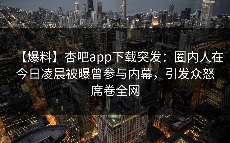 【爆料】杏吧app下载突发：圈内人在今日凌晨被曝曾参与内幕，引发众怒席卷全网