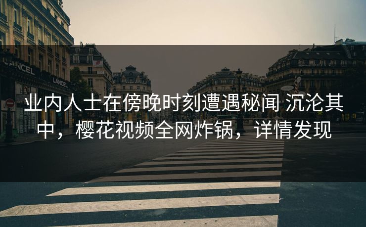 业内人士在傍晚时刻遭遇秘闻 沉沦其中,樱花视频全网炸锅,详情发现