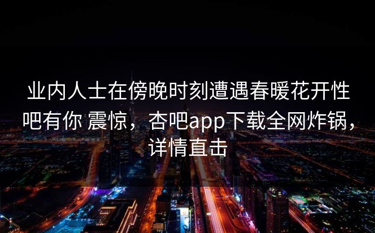 业内人士在傍晚时刻遭遇春暖花开性吧有你 震惊,杏吧app下载全网炸锅,详情直击