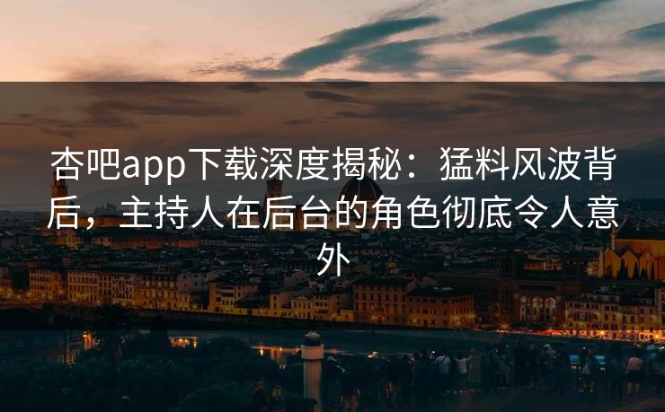 杏吧app下载深度揭秘：猛料风波背后，主持人在后台的角色彻底令人意外