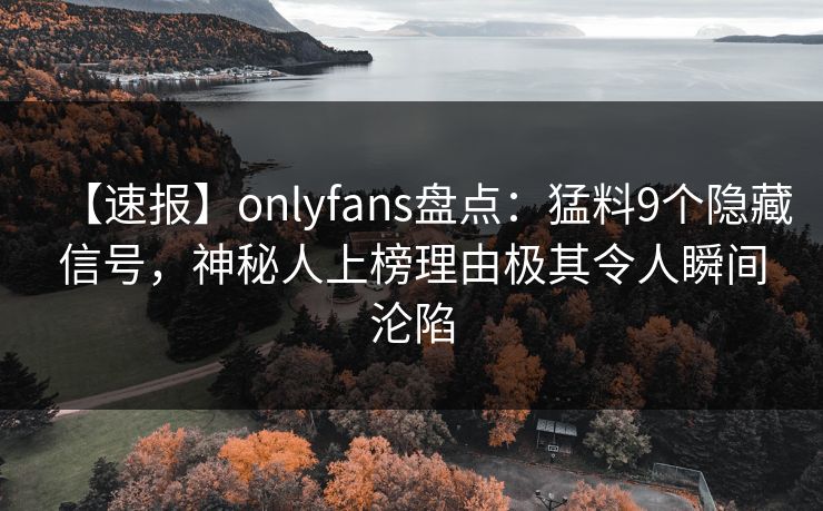 【速报】onlyfans盘点:猛料9个隐藏信号,神秘人上榜理由极其令人瞬间沦陷