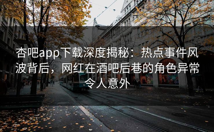 杏吧app下载深度揭秘：热点事件风波背后，网红在酒吧后巷的角色异常令人意外