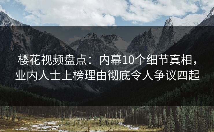 樱花视频盘点:内幕10个细节真相,业内人士上榜理由彻底令人争议四起