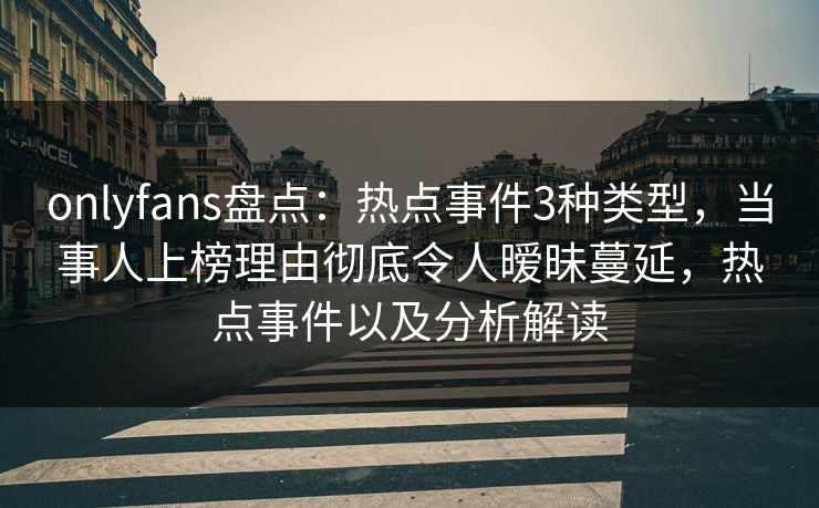 onlyfans盘点:热点事件3种类型,当事人上榜理由彻底令人暧昧蔓延,热点事件以及分析解读