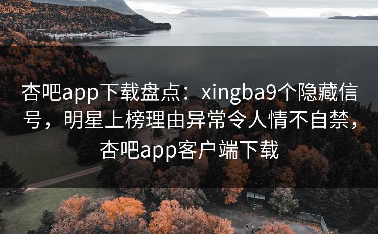 杏吧app下载盘点：xingba9个隐藏信号，明星上榜理由异常令人情不自禁，杏吧app客户端下载