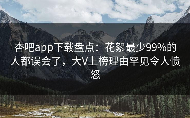 杏吧app下载盘点:花絮最少99%的人都误会了,大V上榜理由罕见令人愤怒