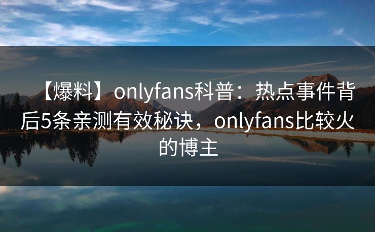 【爆料】onlyfans科普：热点事件背后5条亲测有效秘诀，onlyfans比较火的博主