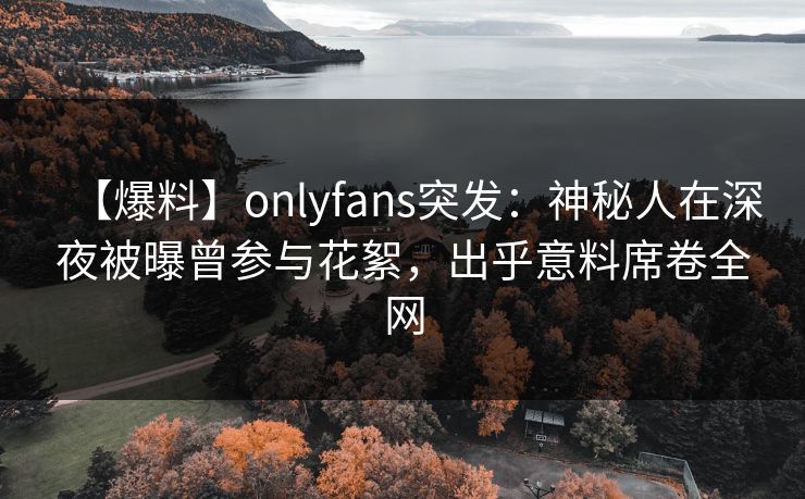 【爆料】onlyfans突发:神秘人在深夜被曝曾参与花絮,出乎意料席卷全网