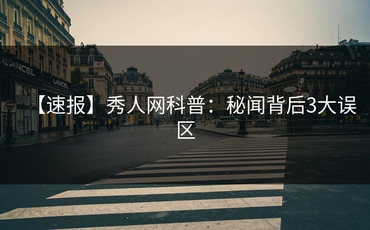 【速报】秀人网科普：秘闻背后3大误区