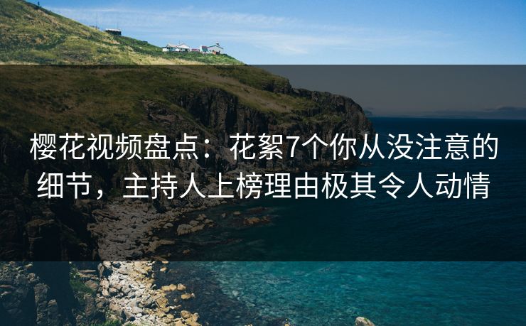 樱花视频盘点：花絮7个你从没注意的细节，主持人上榜理由极其令人动情