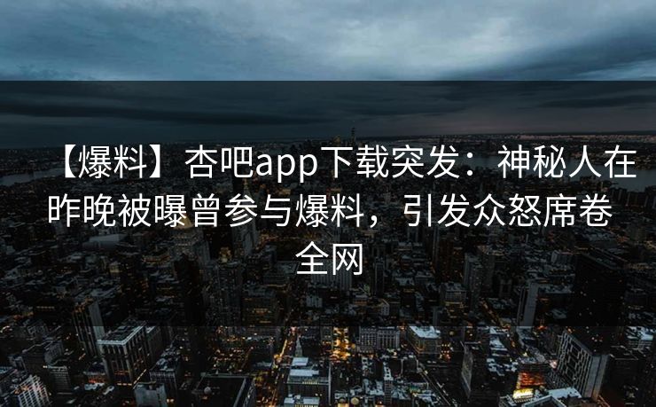 【爆料】杏吧app下载突发：神秘人在昨晚被曝曾参与爆料，引发众怒席卷全网