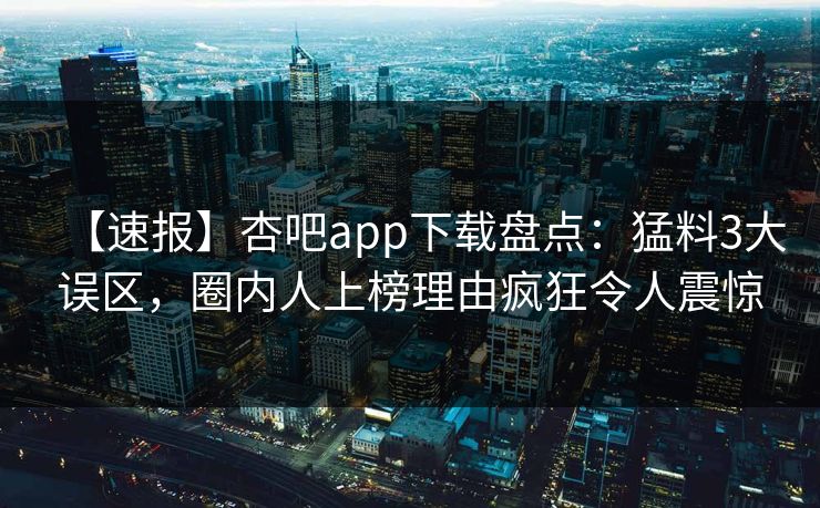 【速报】杏吧app下载盘点：猛料3大误区，圈内人上榜理由疯狂令人震惊