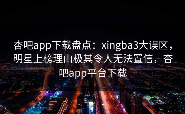杏吧app下载盘点:xingba3大误区,明星上榜理由极其令人无法置信,杏吧app平台下载