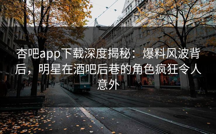 杏吧app下载深度揭秘:爆料风波背后,明星在酒吧后巷的角色疯狂令人意外 杏吧app下载深度揭秘:爆料风波背后,明星在酒吧后巷的角色疯狂令人意外