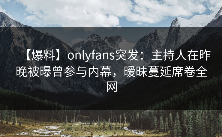 【爆料】onlyfans突发:主持人在昨晚被曝曾参与内幕,暧昧蔓延席卷全网