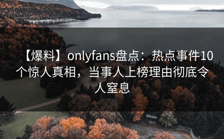 【爆料】onlyfans盘点:热点事件10个惊人真相,当事人上榜理由彻底令人窒息