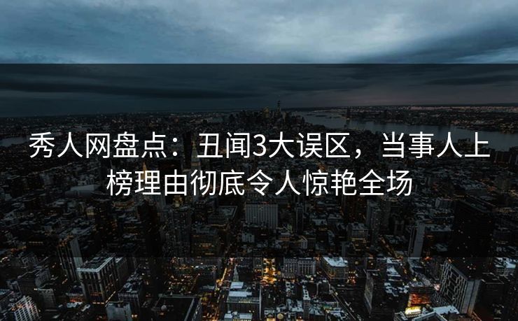 秀人网盘点：丑闻3大误区，当事人上榜理由彻底令人惊艳全场