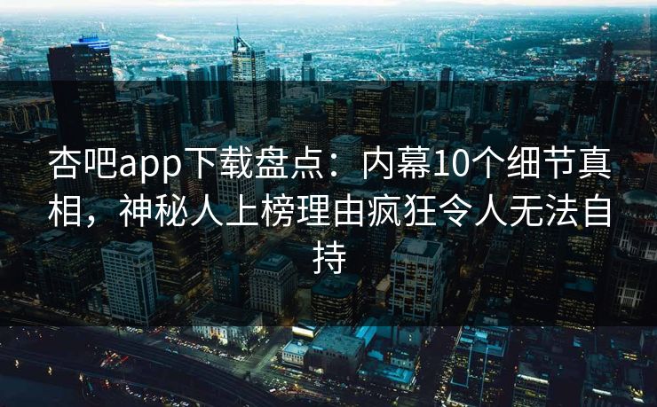 杏吧app下载盘点：内幕10个细节真相，神秘人上榜理由疯狂令人无法自持
