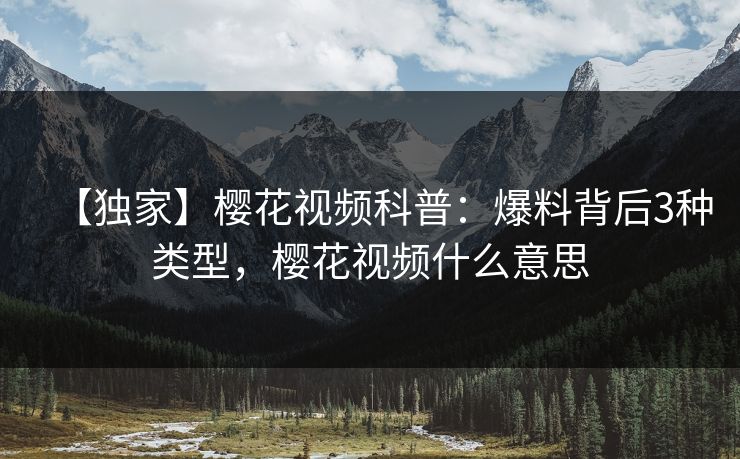 【独家】樱花视频科普：爆料背后3种类型，樱花视频什么意思