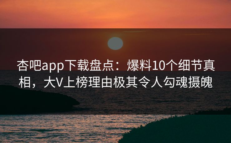 杏吧app下载盘点：爆料10个细节真相，大V上榜理由极其令人勾魂摄魄