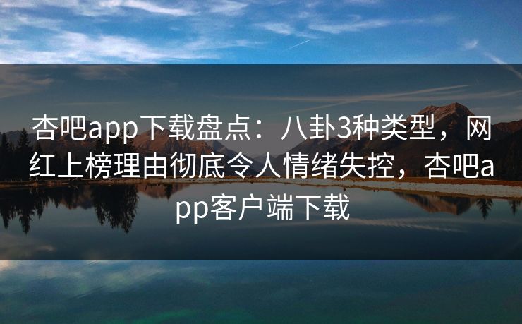 杏吧app下载盘点:八卦3种类型,网红上榜理由彻底令人情绪失控,杏吧app客户端下载