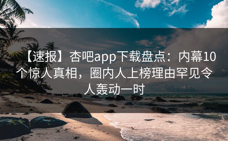 【速报】杏吧app下载盘点:内幕10个惊人真相,圈内人上榜理由罕见令人轰动一时