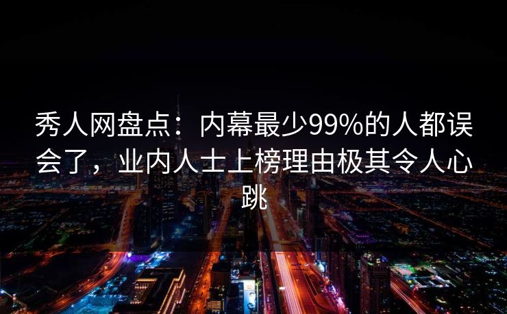 秀人网盘点：内幕最少99%的人都误会了，业内人士上榜理由极其令人心跳