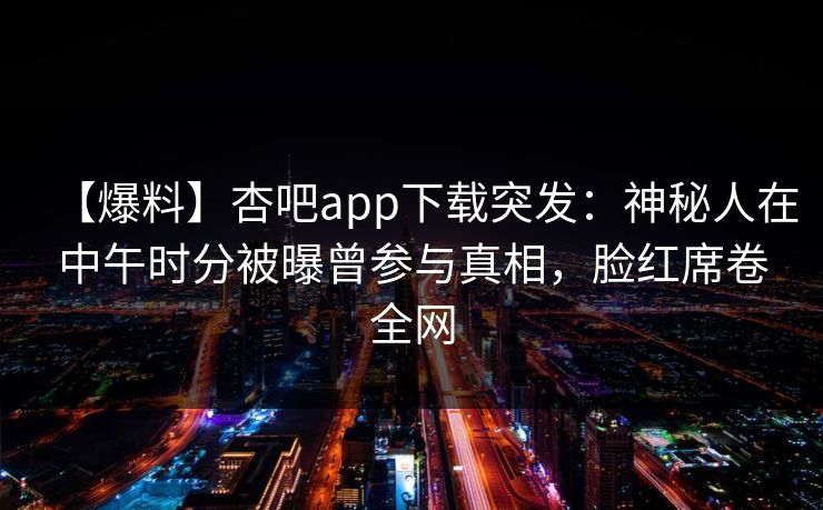 【爆料】杏吧app下载突发:神秘人在中午时分被曝曾参与真相,脸红席卷全网