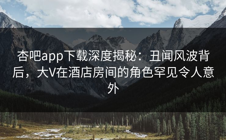 杏吧app下载深度揭秘:丑闻风波背后,大V在酒店房间的角色罕见令人意外