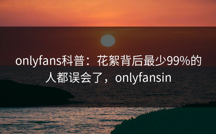 onlyfans科普:花絮背后最少99%的人都误会了,onlyfansin