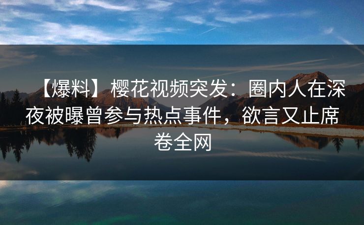 【爆料】樱花视频突发:圈内人在深夜被曝曾参与热点事件,欲言又止席卷全网