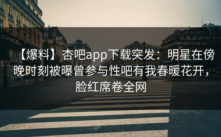 【爆料】杏吧app下载突发：明星在傍晚时刻被曝曾参与性吧有我春暖花开，脸红席卷全网