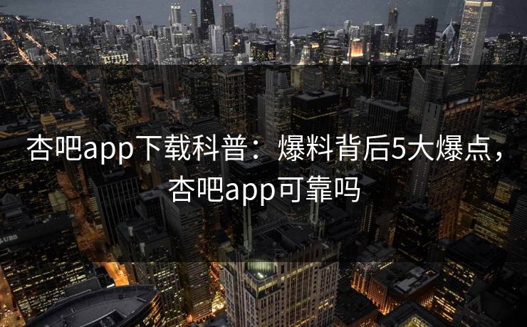 杏吧app下载科普：爆料背后5大爆点，杏吧app可靠吗
