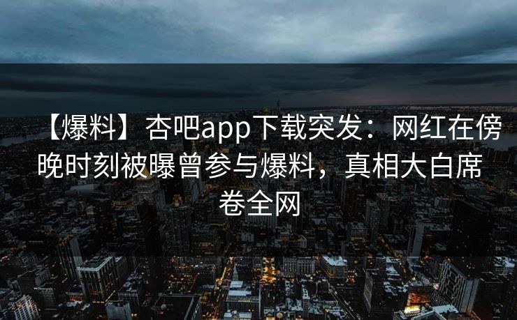 【爆料】杏吧app下载突发：网红在傍晚时刻被曝曾参与爆料，真相大白席卷全网