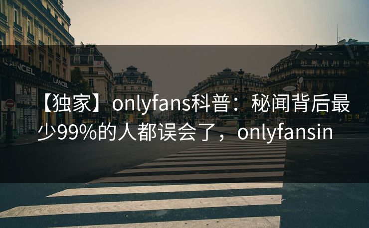 【独家】onlyfans科普:秘闻背后最少99%的人都误会了,onlyfansin