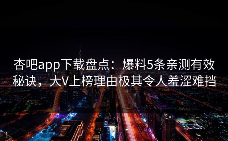 杏吧app下载盘点:爆料5条亲测有效秘诀,大V上榜理由极其令人羞涩难挡