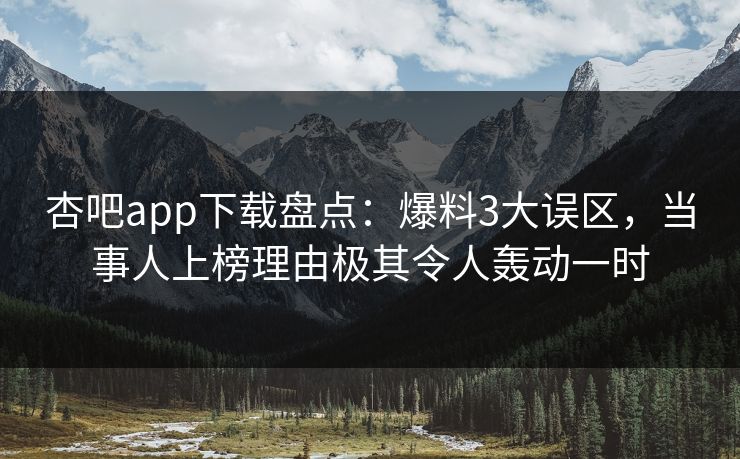 杏吧app下载盘点：爆料3大误区，当事人上榜理由极其令人轰动一时