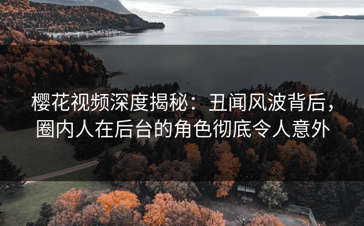 樱花视频深度揭秘:丑闻风波背后,圈内人在后台的角色彻底令人意外