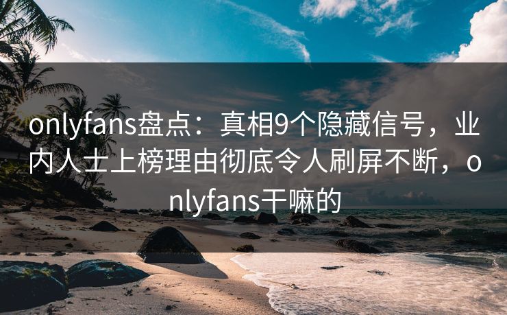 onlyfans盘点:真相9个隐藏信号,业内人士上榜理由彻底令人刷屏不断,onlyfans干嘛的