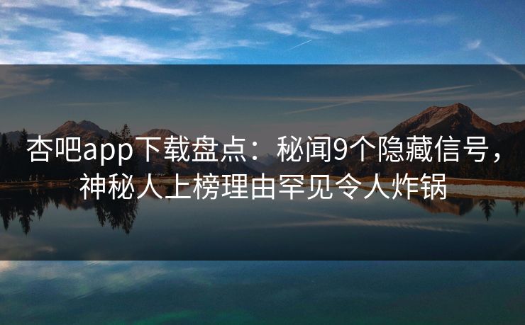 杏吧app下载盘点：秘闻9个隐藏信号，神秘人上榜理由罕见令人炸锅