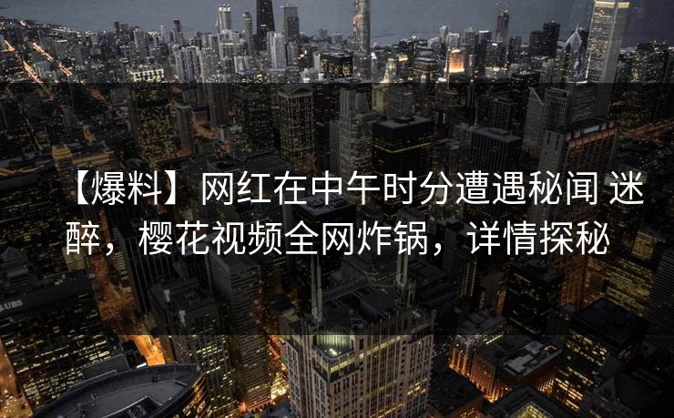 【爆料】网红在中午时分遭遇秘闻 迷醉,樱花视频全网炸锅,详情探秘