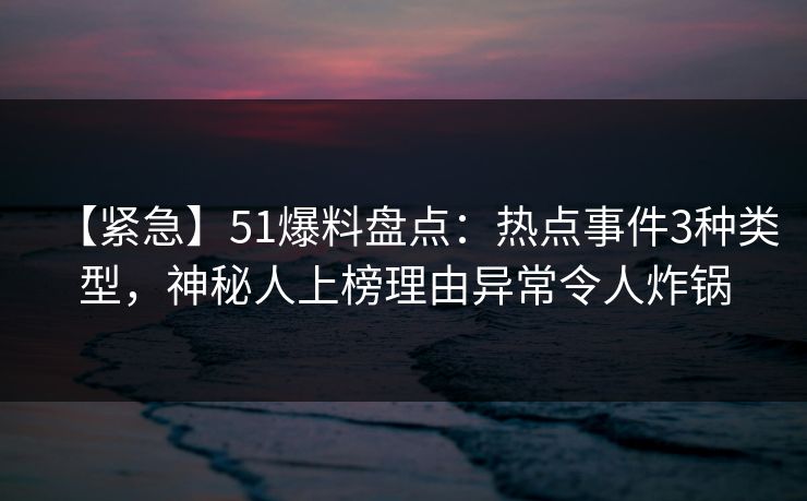 【紧急】51爆料盘点:热点事件3种类型,神秘人上榜理由异常令人炸锅