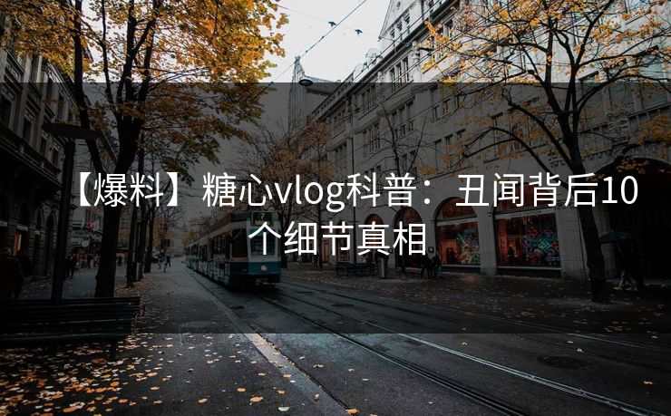 【爆料】糖心vlog科普:丑闻背后10个细节真相