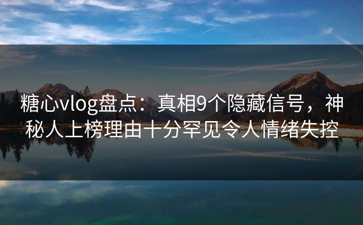 糖心vlog盘点:真相9个隐藏信号,神秘人上榜理由十分罕见令人情绪失控