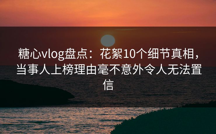 糖心vlog盘点:花絮10个细节真相,当事人上榜理由毫不意外令人无法置信