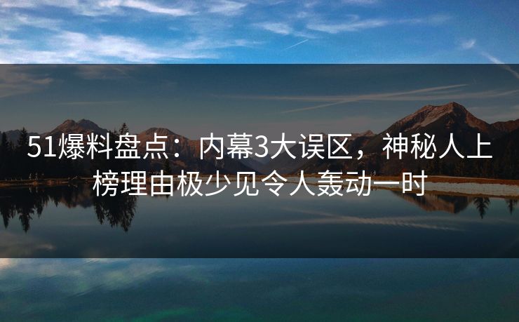 51爆料盘点：内幕3大误区，神秘人上榜理由极少见令人轰动一时
